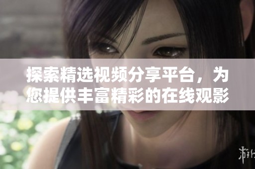 探索精选视频分享平台，为您提供丰富精彩的在线观影体验