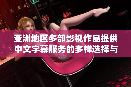 亚洲地区多部影视作品提供中文字幕服务的多样选择与推荐