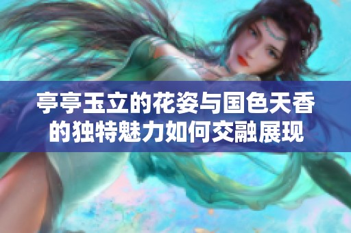 亭亭玉立的花姿与国色天香的独特魅力如何交融展现