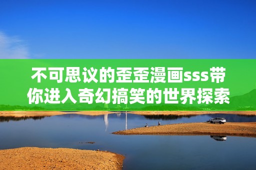 不可思议的歪歪漫画sss带你进入奇幻搞笑的世界探索之旅