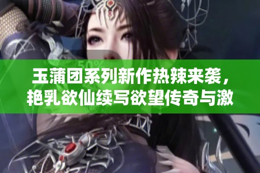 玉蒲团系列新作热辣来袭，艳乳欲仙续写欲望传奇与激情故事