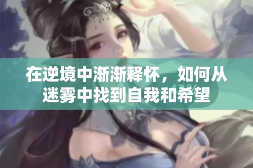 在逆境中渐渐释怀，如何从迷雾中找到自我和希望