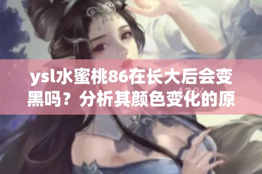 ysl水蜜桃86在长大后会变黑吗？分析其颜色变化的原因与影响