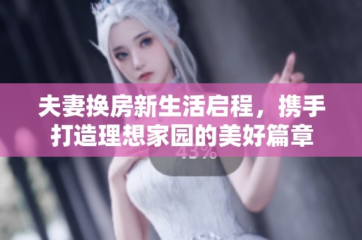 夫妻换房新生活启程，携手打造理想家园的美好篇章