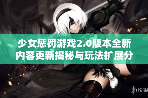 少女惩罚游戏2.0版本全新内容更新揭秘与玩法扩展分析