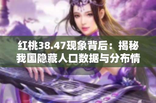 红桃38.47现象背后：揭秘我国隐藏人口数据与分布情况