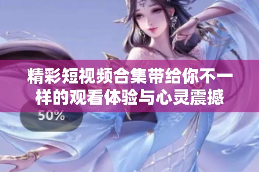 精彩短视频合集带给你不一样的观看体验与心灵震撼