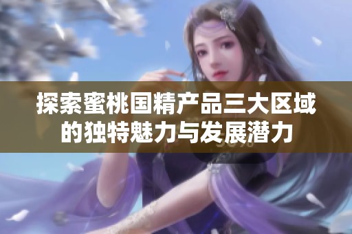 探索蜜桃国精产品三大区域的独特魅力与发展潜力