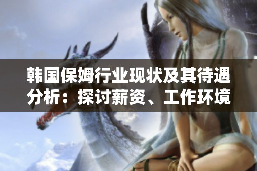 韩国保姆行业现状及其待遇分析：探讨薪资、工作环境与职业发展前景