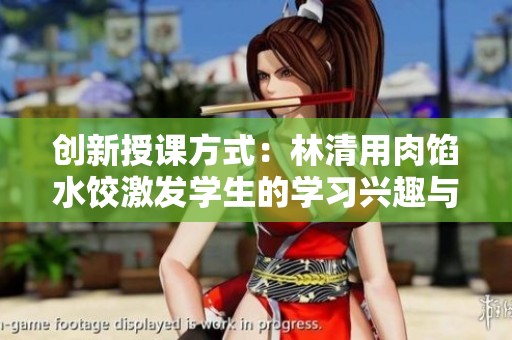 创新授课方式：林清用肉馅水饺激发学生的学习兴趣与参与感