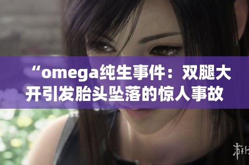 “omega纯生事件：双腿大开引发胎头坠落的惊人事故解析”