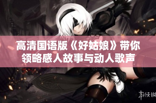 高清国语版《好姑娘》带你领略感人故事与动人歌声