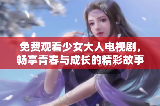 免费观看少女大人电视剧，畅享青春与成长的精彩故事