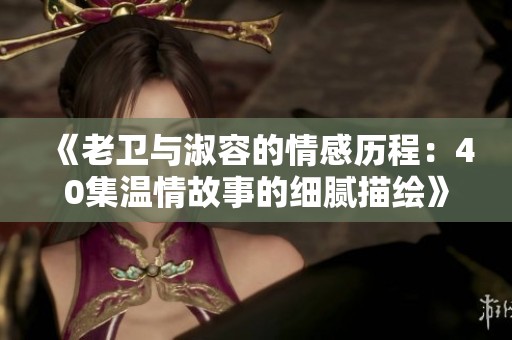 《老卫与淑容的情感历程：40集温情故事的细腻描绘》