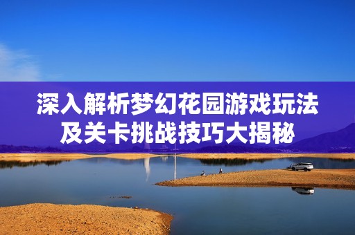 深入解析梦幻花园游戏玩法及关卡挑战技巧大揭秘