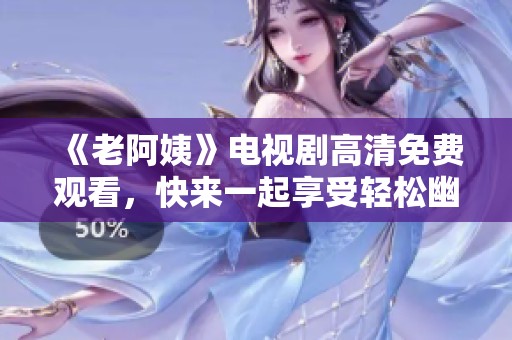 《老阿姨》电视剧高清免费观看，快来一起享受轻松幽默的暖心剧情吧！