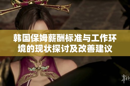 韩国保姆薪酬标准与工作环境的现状探讨及改善建议