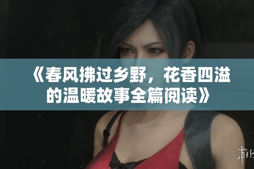 《春风拂过乡野，花香四溢的温暖故事全篇阅读》