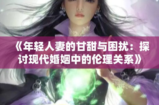 《年轻人妻的甘甜与困扰：探讨现代婚姻中的伦理关系》