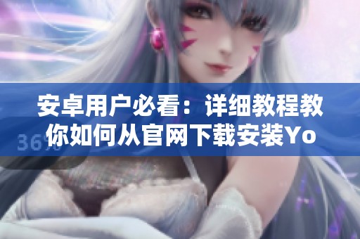 安卓用户必看：详细教程教你如何从官网下载安装YouTube应用程序