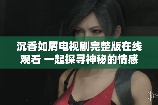 沉香如屑电视剧完整版在线观看 一起探寻神秘的情感与冒险之旅