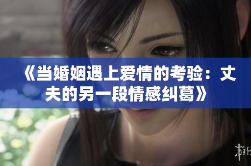 《当婚姻遇上爱情的考验：丈夫的另一段情感纠葛》