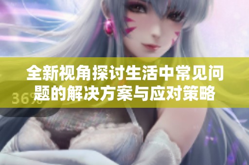 全新视角探讨生活中常见问题的解决方案与应对策略