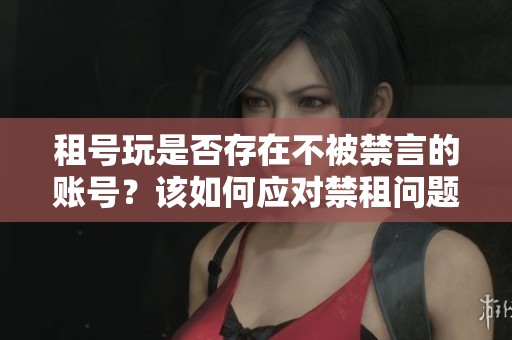 租号玩是否存在不被禁言的账号？该如何应对禁租问题