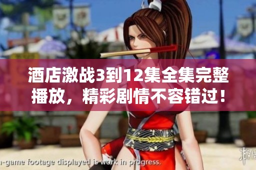 酒店激战3到12集全集完整播放，精彩剧情不容错过！