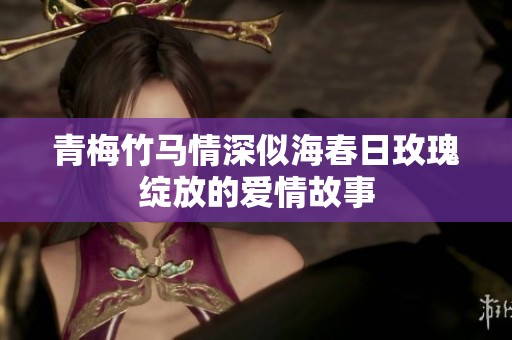 青梅竹马情深似海春日玫瑰绽放的爱情故事