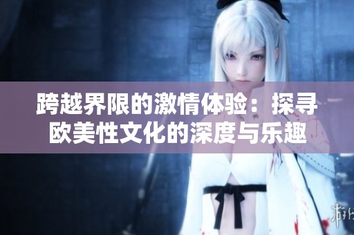 跨越界限的激情体验：探寻欧美性文化的深度与乐趣