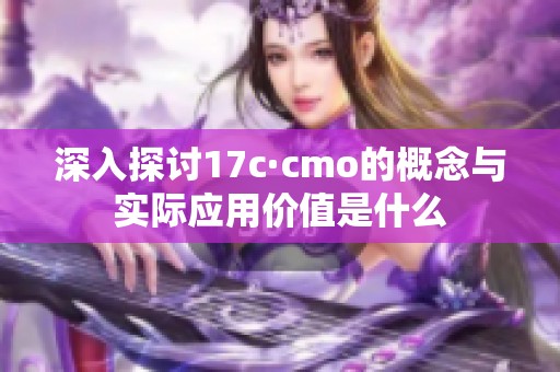 深入探讨17c·cmo的概念与实际应用价值是什么