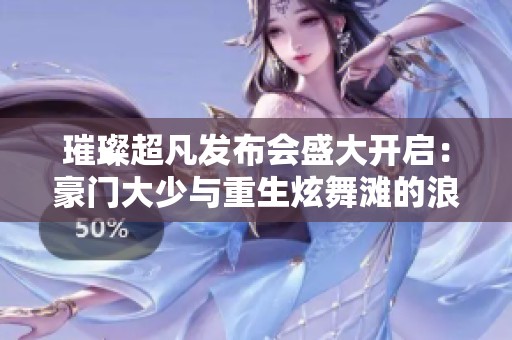 璀璨超凡发布会盛大开启：豪门大少与重生炫舞滩的浪漫邂逅！