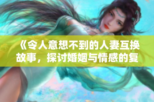 《令人意想不到的人妻互换故事，探讨婚姻与情感的复杂关系》
