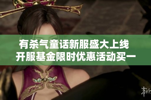 有杀气童话新服盛大上线 开服基金限时优惠活动买一送十抢购进行中