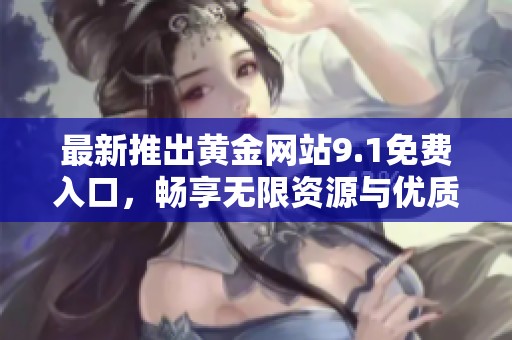 最新推出黄金网站9.1免费入口，畅享无限资源与优质服务