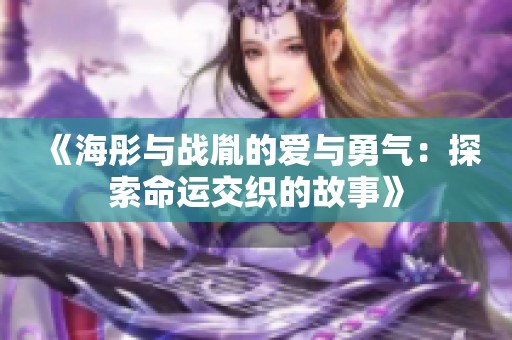 《海彤与战胤的爱与勇气：探索命运交织的故事》