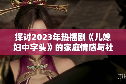 探讨2023年热播剧《儿媳妇中字头》的家庭情感与社会变迁主题分析