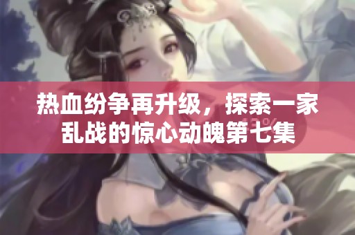 热血纷争再升级，探索一家乱战的惊心动魄第七集