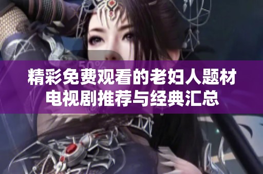 精彩免费观看的老妇人题材电视剧推荐与经典汇总