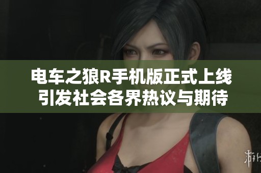 电车之狼R手机版正式上线 引发社会各界热议与期待