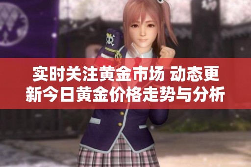 实时关注黄金市场 动态更新今日黄金价格走势与分析