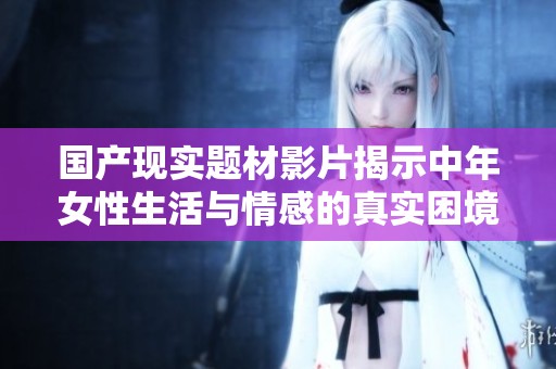 国产现实题材影片揭示中年女性生活与情感的真实困境与挑战