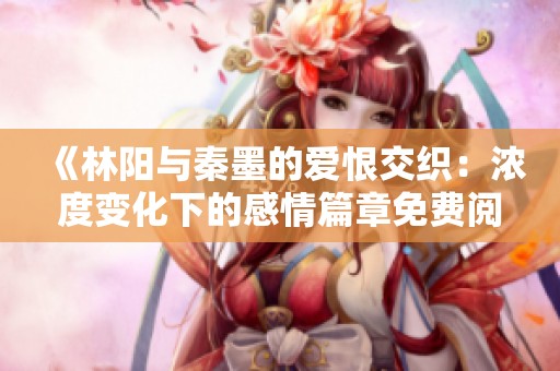 《林阳与秦墨的爱恨交织：浓度变化下的感情篇章免费阅读》