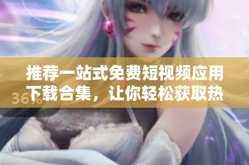 推荐一站式免费短视频应用下载合集，让你轻松获取热门视频创作工具