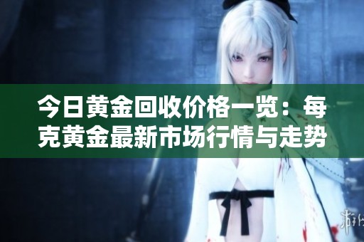 今日黄金回收价格一览：每克黄金最新市场行情与走势分析