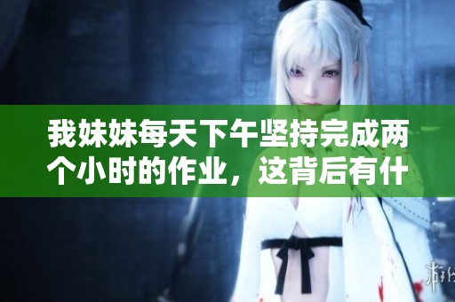 我妹妹每天下午坚持完成两个小时的作业，这背后有什么故事呢