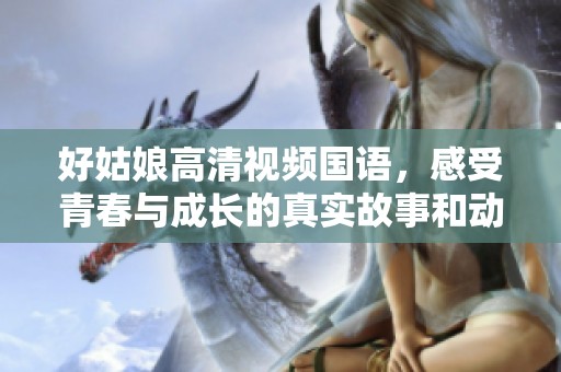 好姑娘高清视频国语，感受青春与成长的真实故事和动人情感