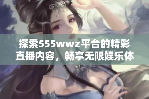 探索555wwz平台的精彩直播内容，畅享无限娱乐体验