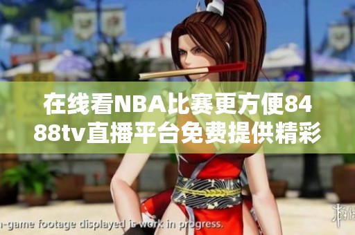 在线看NBA比赛更方便8488tv直播平台免费提供精彩赛事回放